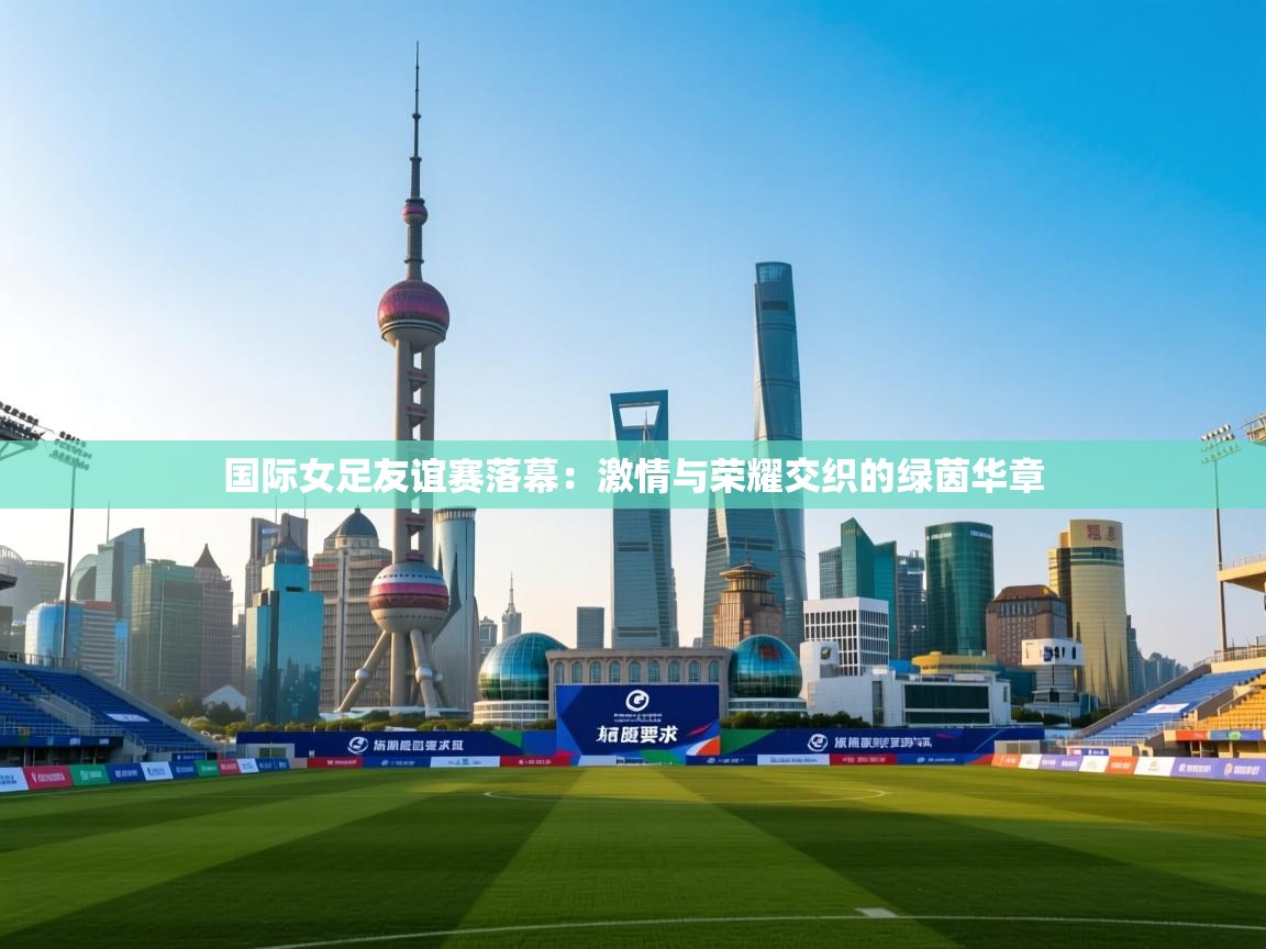 国际女足友谊赛落幕：激情与荣耀交织的绿茵华章  第2张