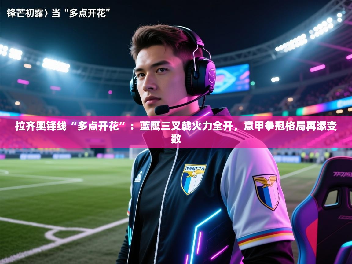 拉齐奥锋线“多点开花”：蓝鹰三叉戟火力全开，意甲争冠格局再添变数  第1张