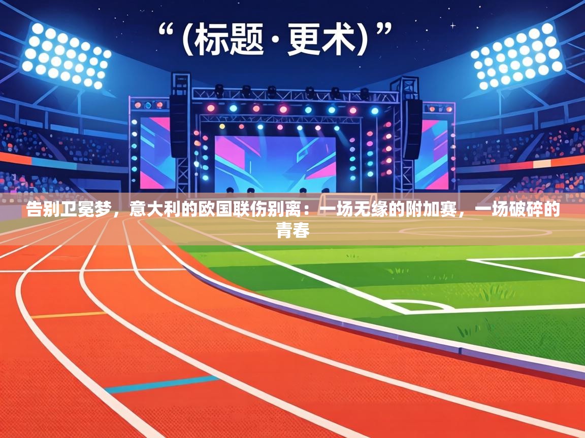 告别卫冕梦,意大利的欧国联伤别离:一场无缘的附加赛,一场破碎的青春 第1张