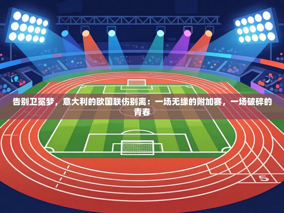 告别卫冕梦,意大利的欧国联伤别离:一场无缘的附加赛,一场破碎的青春 第2张